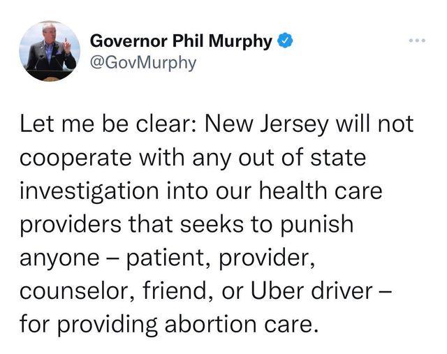 Governor Phil Murphy GovMurphy Let me be clear New Jersey will not cooperate with any out of state investigation into our health care providers that seeks to punish anyone patient provider counselor friend or Uber driver or providing abortion care