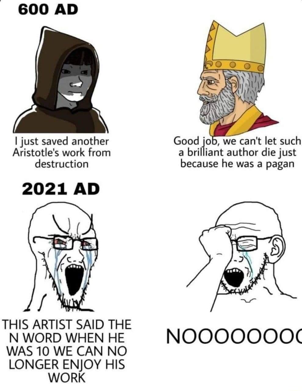 600 AD 1 just saved another Avistotles work from destruction 2021 AD THIS ARTIST SAID THE N WORD WHEN HE WAS 10 WE CAN NO LONGER ENJOY HIS WORK a brifliant author die just because he was a pagan NOOOOOOO