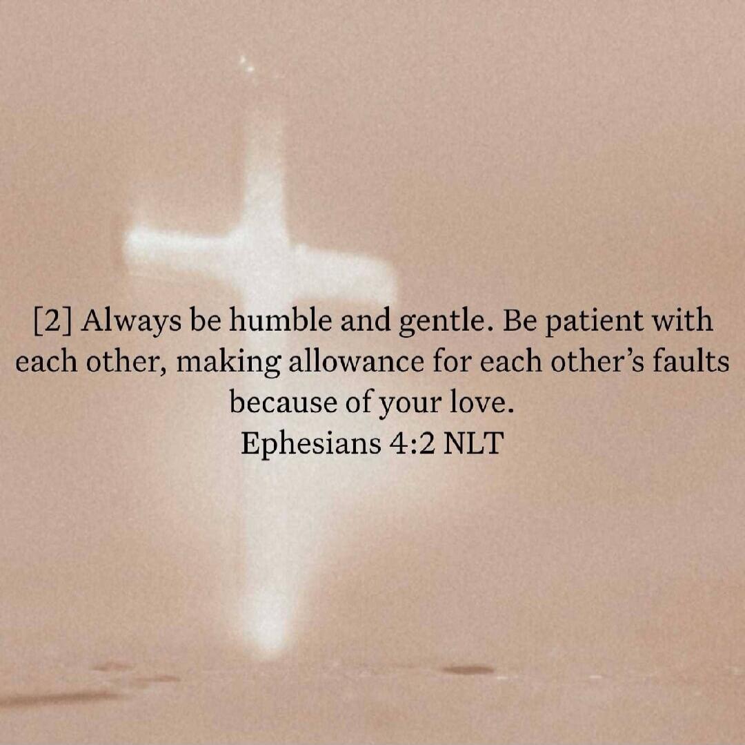 [2] Always be humble and gentle. Be patient with each other, making allowance for each other's faults because of your love. Ephesians 4:2 NLT