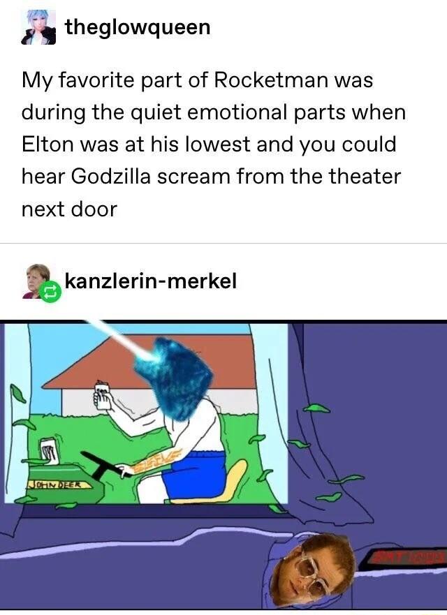 i theglowqueen My favorite part of Rocketman was during the quiet emotional parts when Elton was at his lowest and you could hear Godzilla scream from the theater next door r kanzlerin merkel