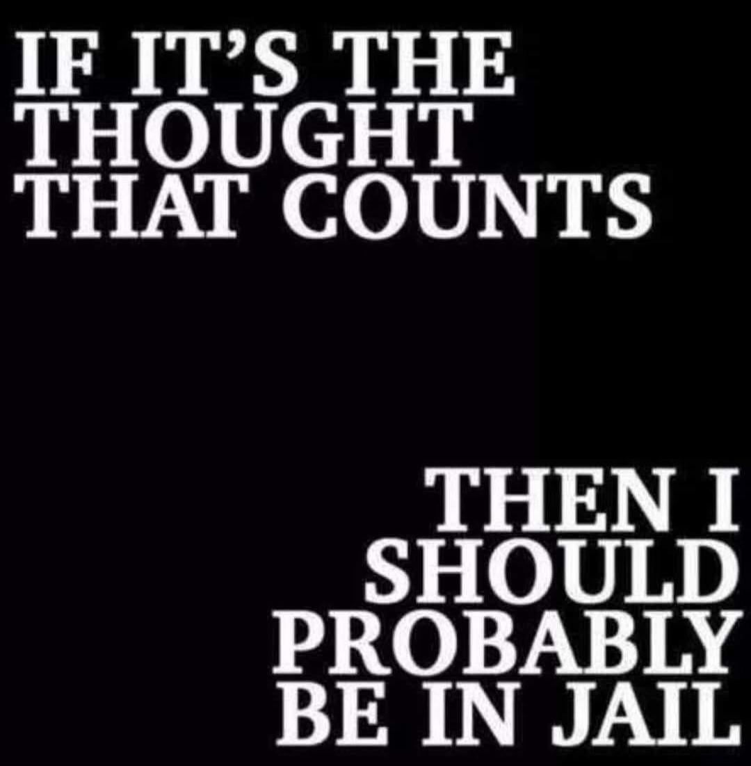 IF IT'S THE THOUGHT THAT COUNTS THEN I SHOULD PROBABLY BE IN JAIL