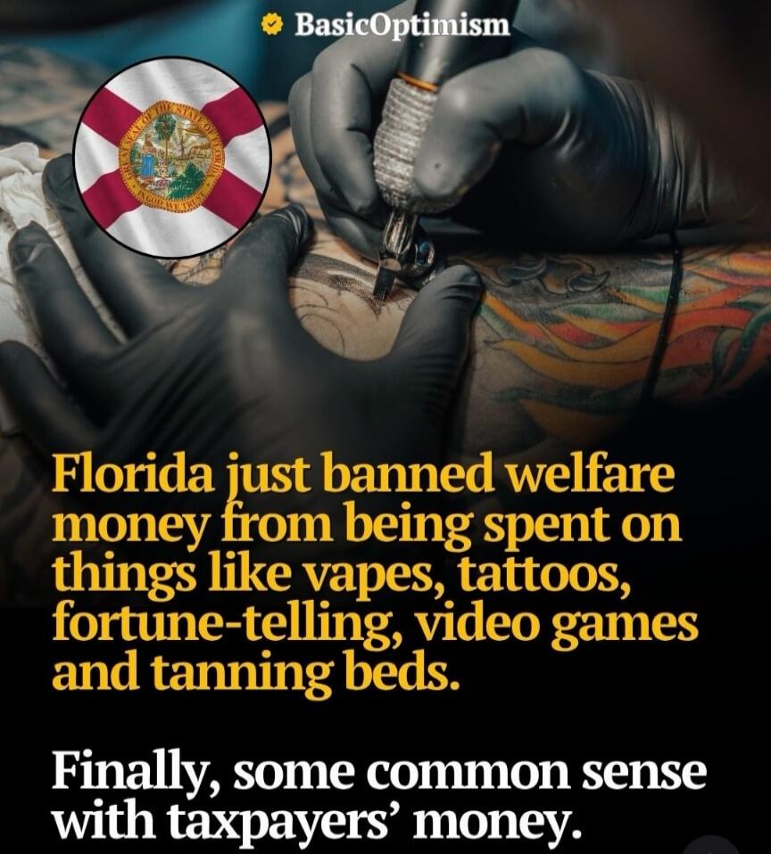 BasicOptimism. Florida just banned welfare money from being spent on things like vapes, tattoos, fortune-telling, video games and tanning beds. Finally, some common sense with taxpayers' money.