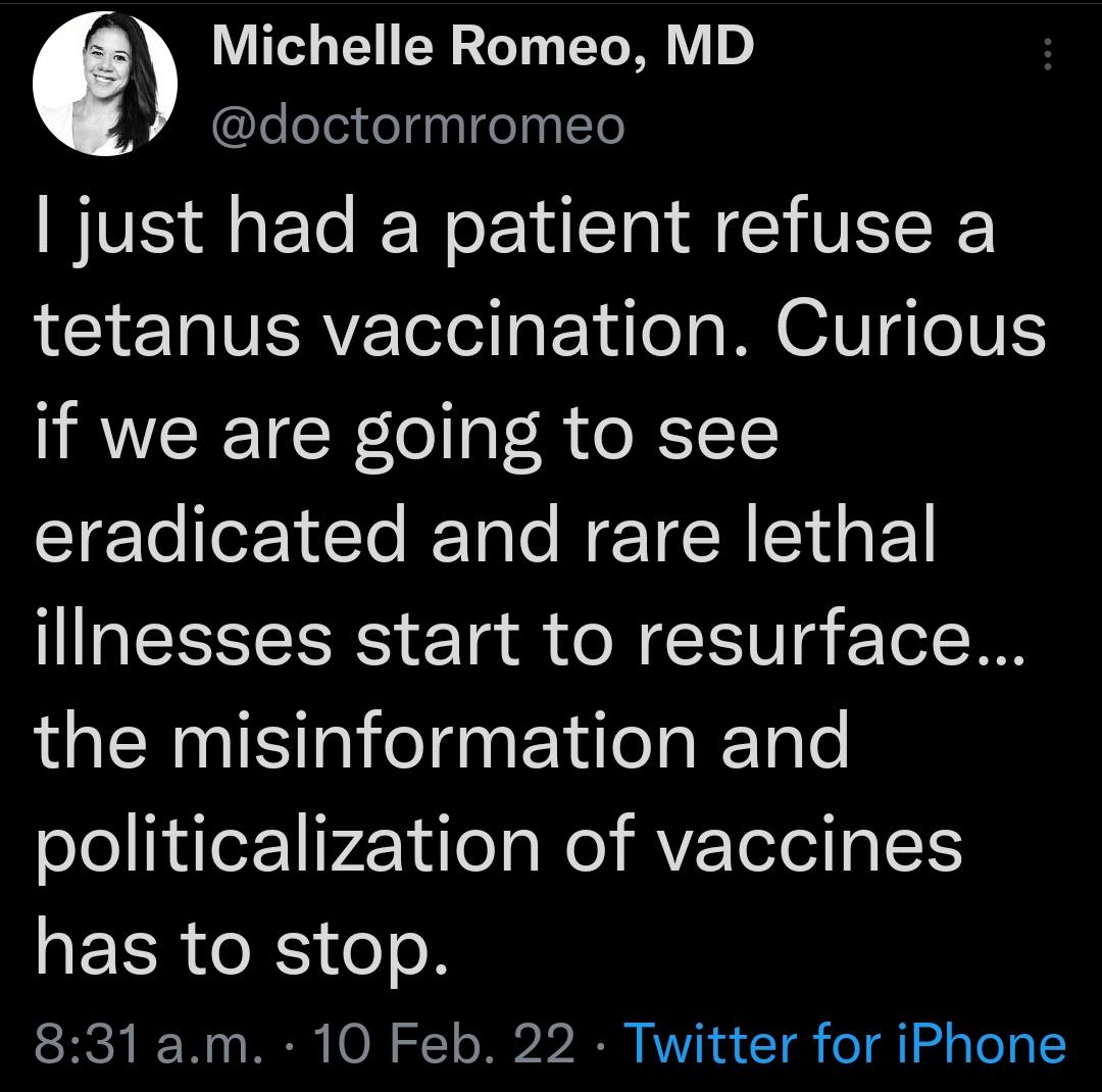 Michelle Romeo MD lelelerdelgp 1Ty I1e just had a patient refuse a tetanus vaccination Curious if we are going to see eradicated and rare lethal ilinesses start to resurface the misinformation and politicalization of vaccines has to stop 831am 10 Feb 22 Twitter for iPhone