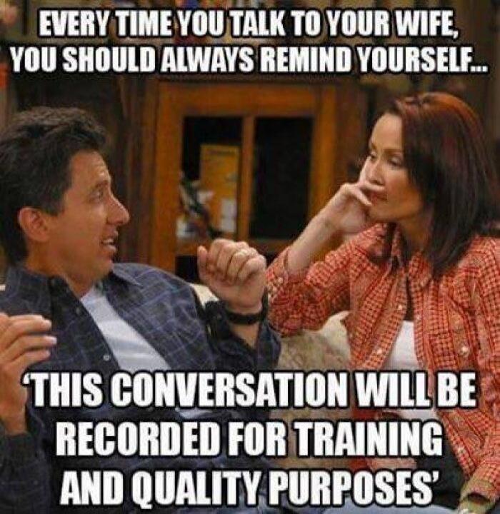 EVERY TIME YOU TALK TO YOUR WIFE, YOU SHOULD ALWAYS REMIND YOURSELF... 'THIS CONVERSATION WILL BE RECORDED FOR TRAINING AND QUALITY PURPOSES'
