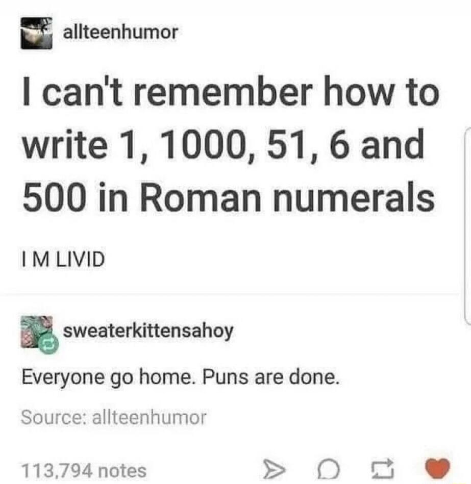 I can't remember how to write 1, 1000, 51, 6 and 500 in Roman numerals. I M LIVID. Everyone go home. Puns are done.