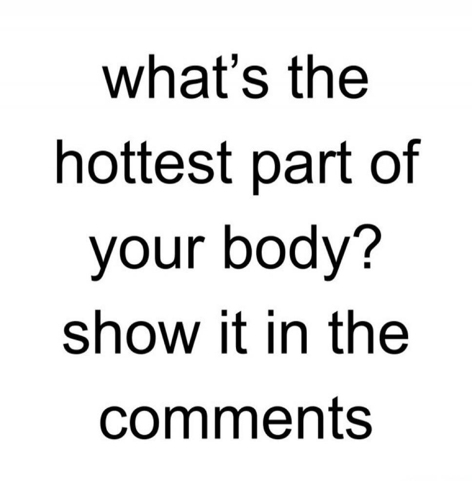 what's the hottest part of your body? show it in the comments