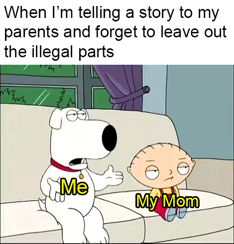 When Im telling a story to my parents and forget to leave out the illegal parts g