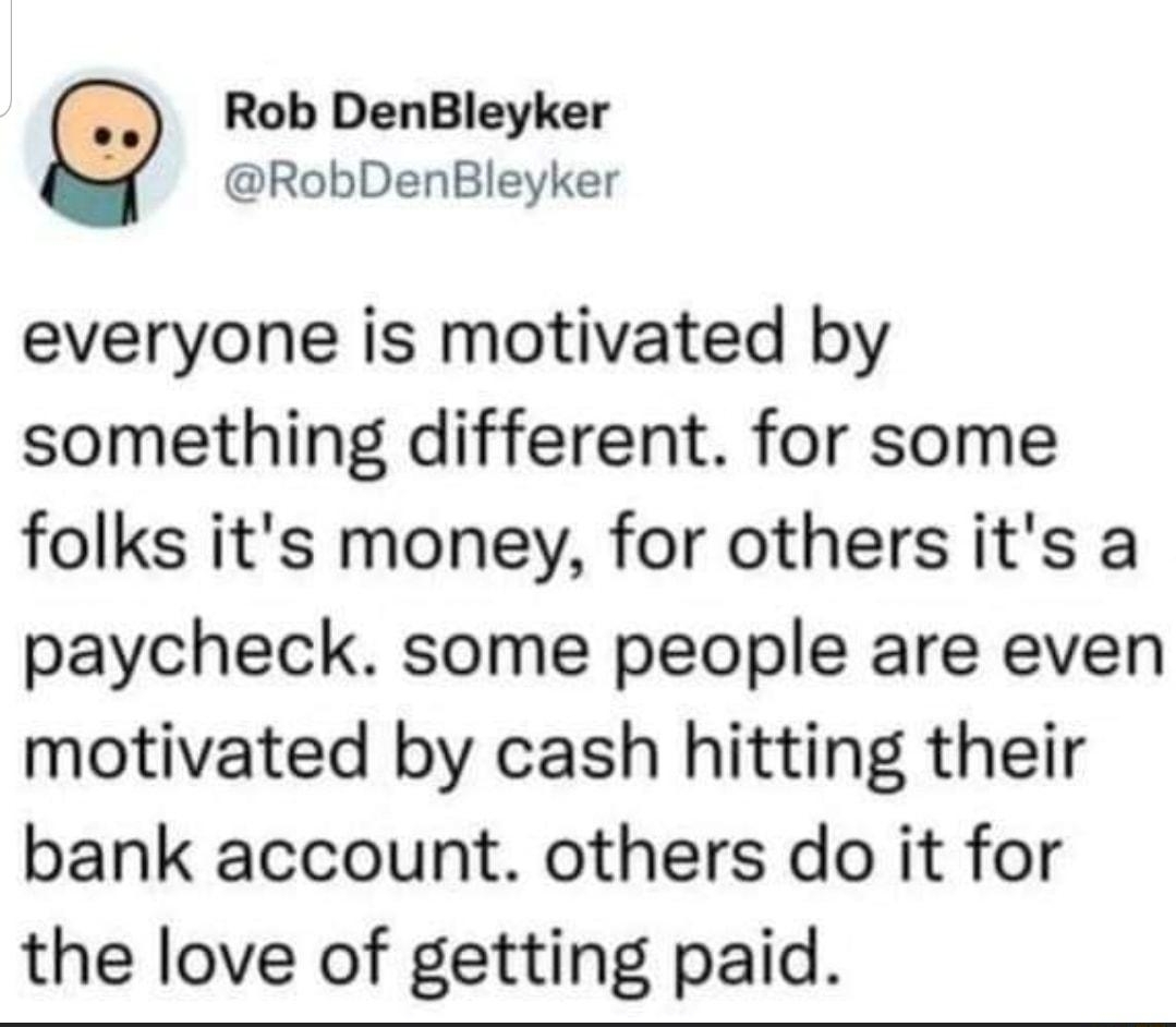 LLUQUEIES s Mustafa Bajric 2h Rob DenBleyker RobDenBleyker everyone is motivated by something different for some folks its money for others its a paycheck some people are even motivated by cash hitting their bank account others do it for the love of getting paid