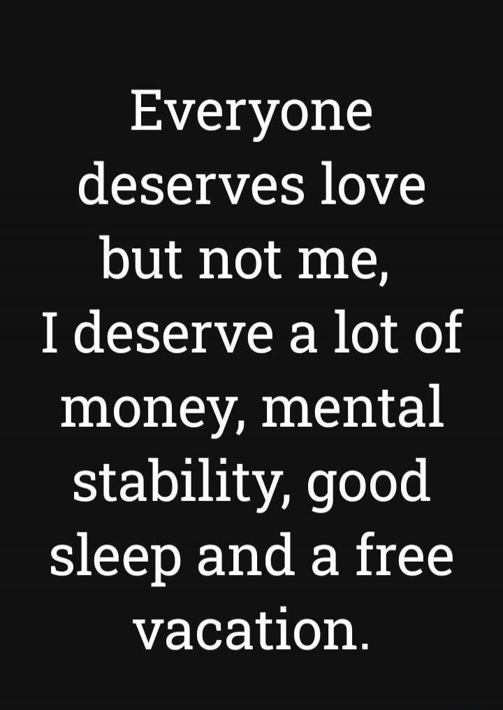 Everyone deserves love but not me, I deserve a lot of money, mental stability, good sleep and a free vacation.