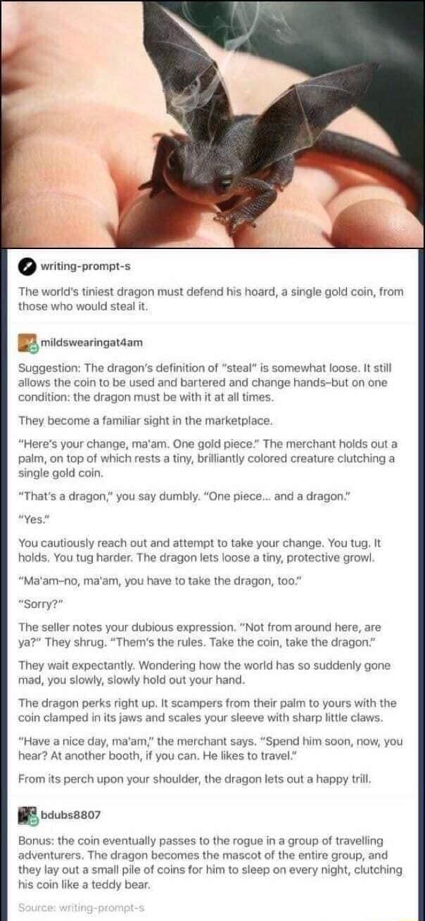 vriing proms The worlds tiniest dragon must defend his hoard a single gold cein from those who would steal it g mildswearingatdam Suggestion The dragons definition of steal is somewhat loose It sill allows the coin to be used and bartered and change hands but on one condition the dragon must be with it at al times They become a familiar sight in the marketplace Heres your change maam One goid piec