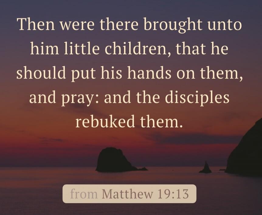 Then were there brought unto him little children, that he should put his hands on them, and pray: and the disciples rebuked them.

from Matthew 19:13