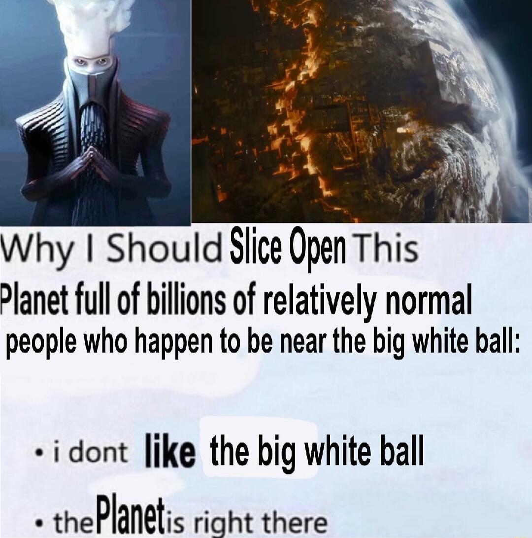 Why Should Slice Open This Planet full of billions of relatively normal people who happen to be near the big white ball idont like the big white ball thePlanetis right there