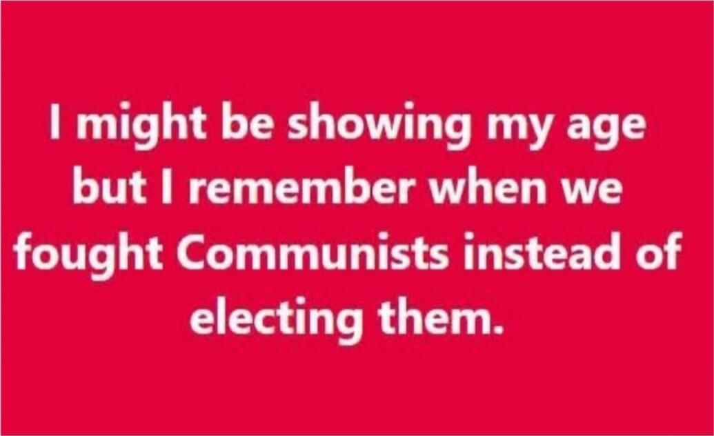 I might be showing my age but I remember when we fought Communists instead of electing them.