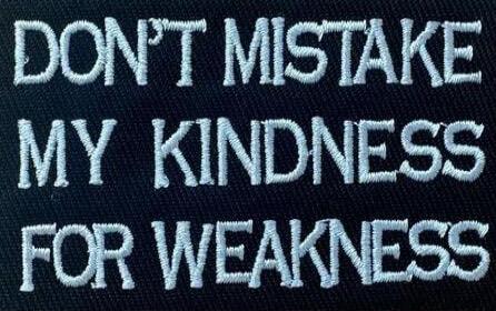 DON'T MISTAKE MY KINDNESS FOR WEAKNESS