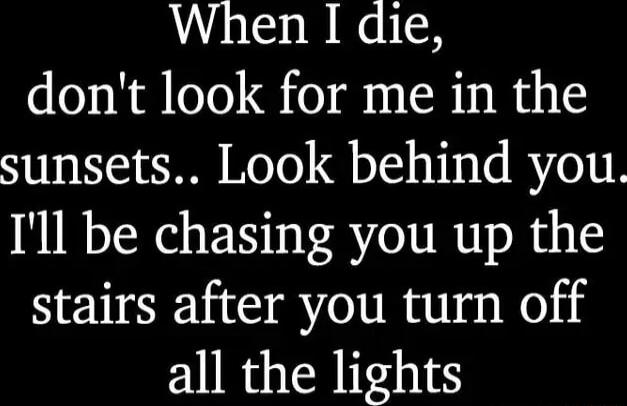 When I die dont look for me in the sunsets Look behind you Ill be chasing you up the stairs after you turn off all the lights