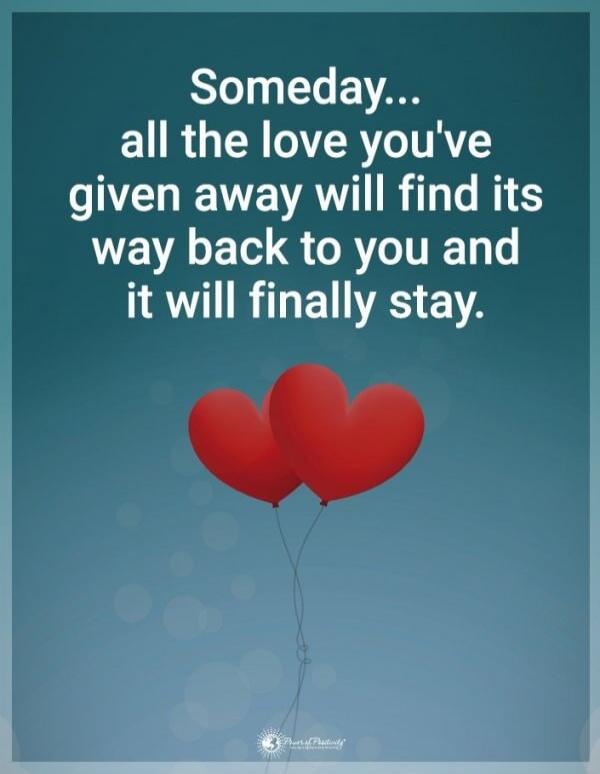 Someday... all the love you've given away will find its way back to you and it will finally stay.