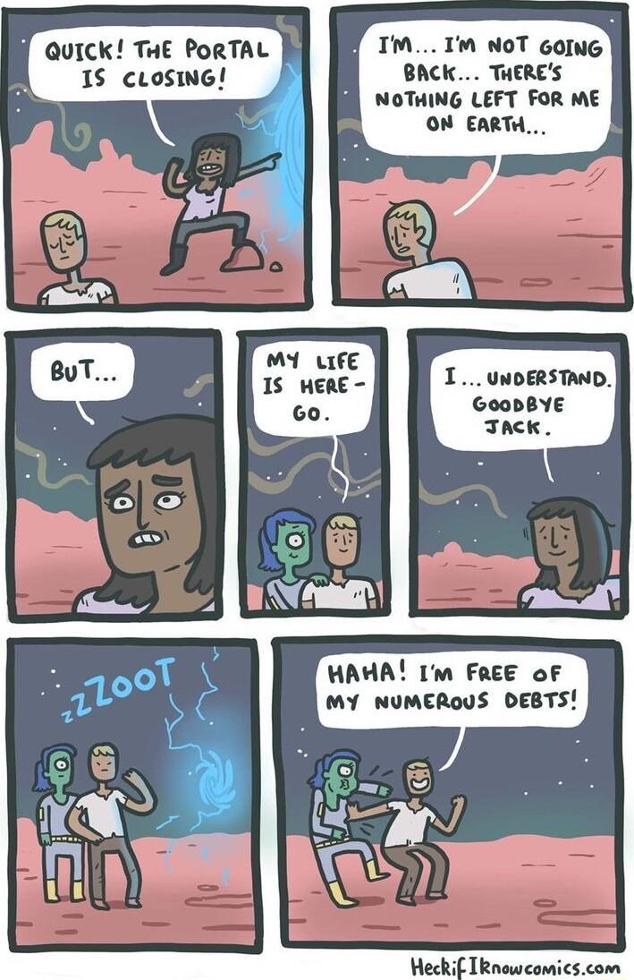 i Quick THE PoRTAL IM Im NOT 6OING 1S cLoSING BACK THERES NOTHING LEFT FOR ME ON EARTH IUNDERSTAND GoobBYE Tnck HAHA Im FREE of MY NUMEROUS DEBTS if IRnewcomicscom