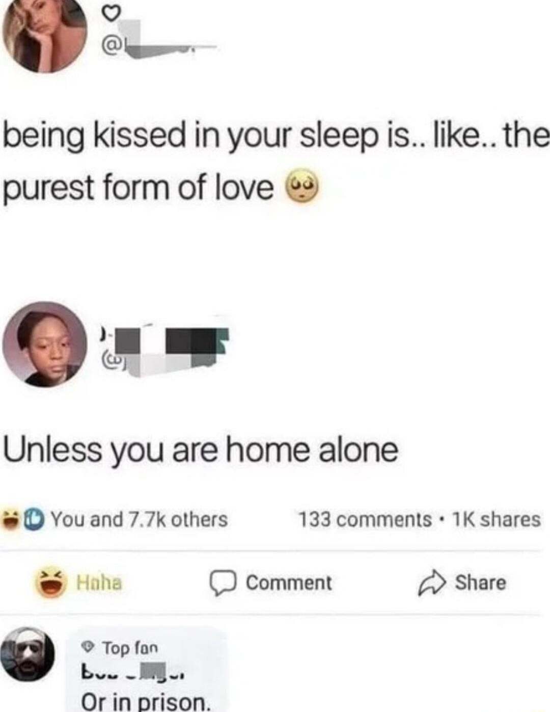 o Q being kissed in your sleep is like the purest form of love r Unless you are home alone O You and 77k others 133 comments 1K shares e D comment Share Top fan boo Or in prison