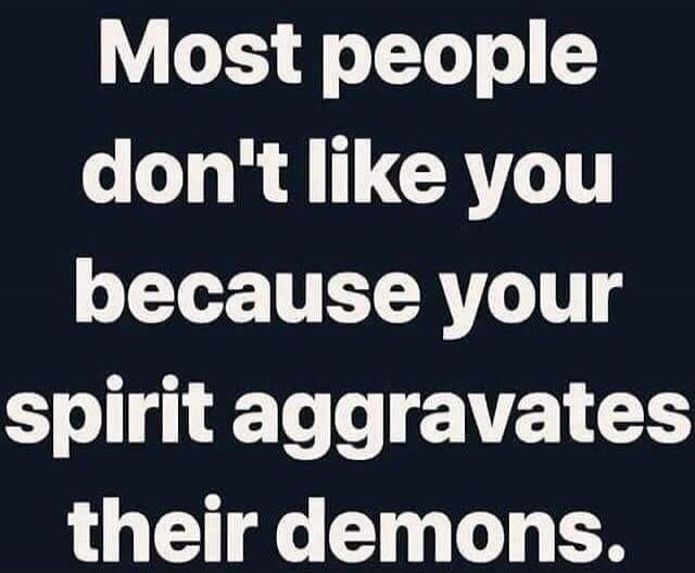 Most people don't like you because your spirit aggravates their demons.
