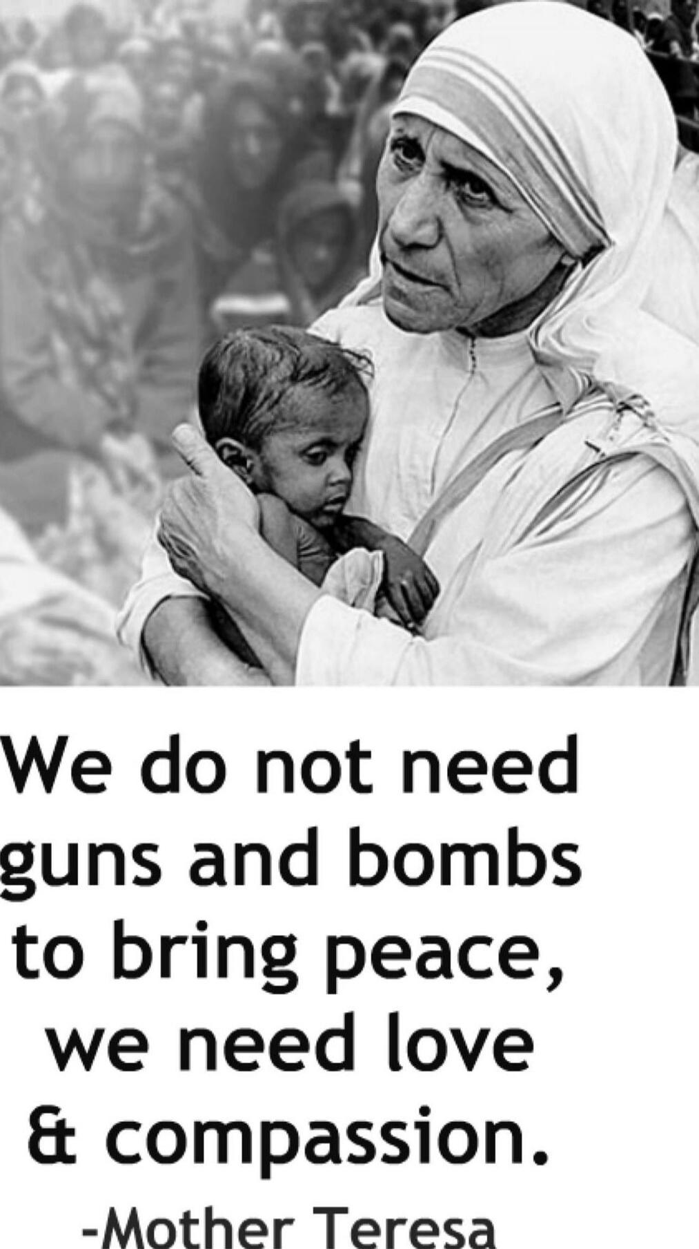 We do not need guns and bombs to bring peace, we need love & compassion. -Mother Teresa