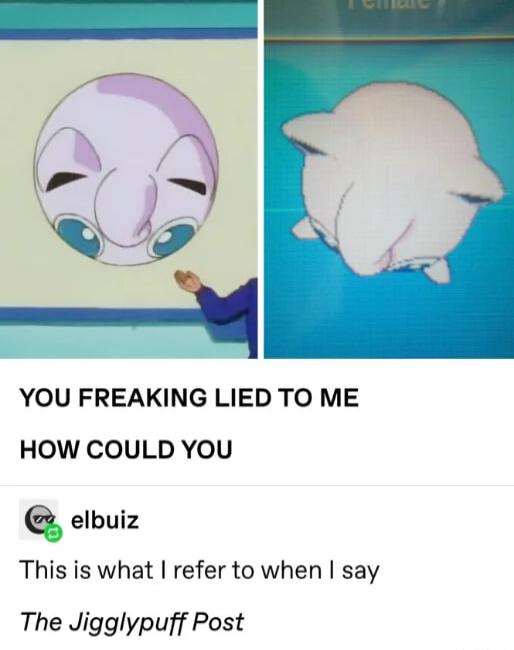 YOU FREAKING LIED TO ME HOW COULD YOU Q elbuiz This is what refer to when say The Jigglypuff Post