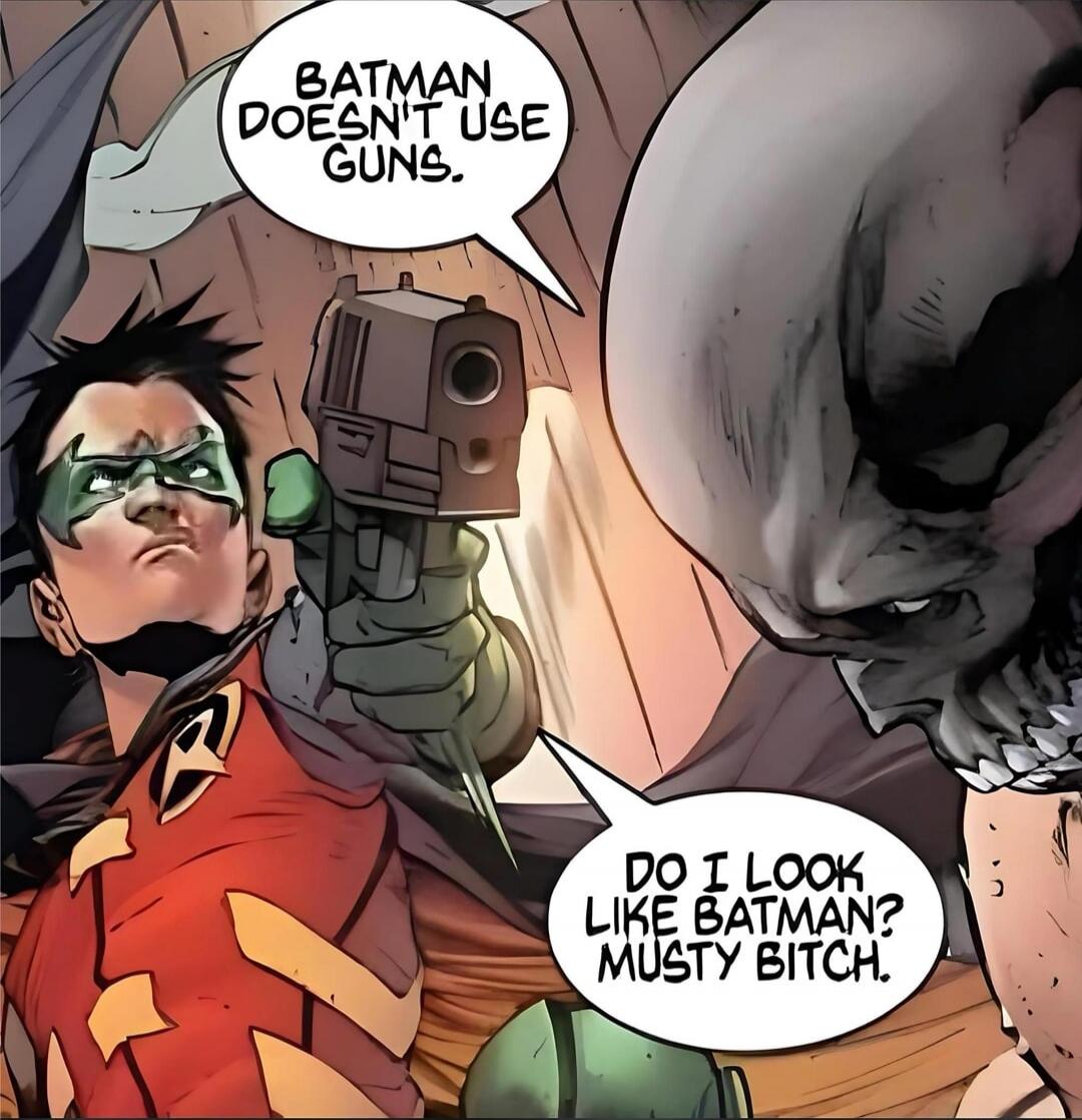 BATMAN DOESN'T USE GUNS. DO I LOOK LIKE BATMAN? MUSTY BITCH.