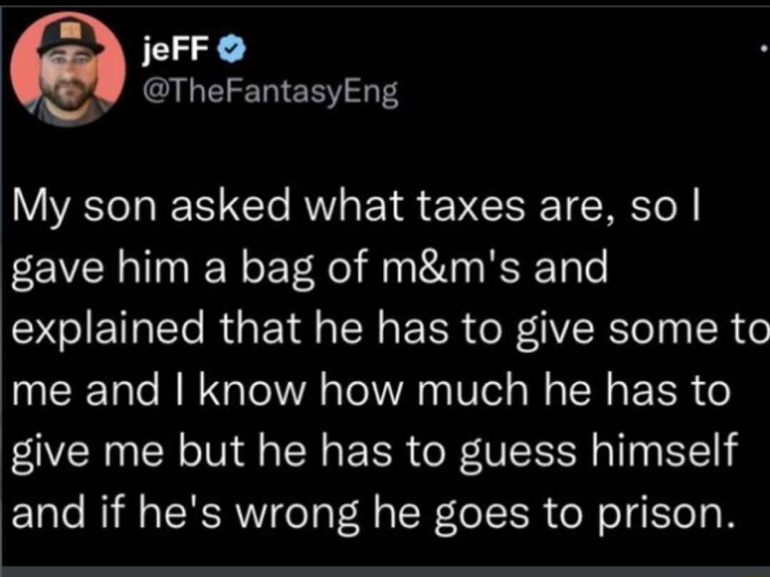 jeFF A TheFantasyEng My son asked what taxes are so gave him a bag of mms and explained that he has to give some to me and know how much he has to give me but he has to guess himself and if hes wrong he goes to prison