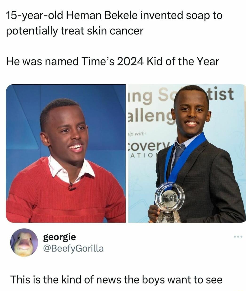 15 year old Heman Bekele invented soap to potentially treat skin cancer He was named Times 2024 Kid of the Year georgie Y BeefyGorilla This is the kind of news the boys want to see