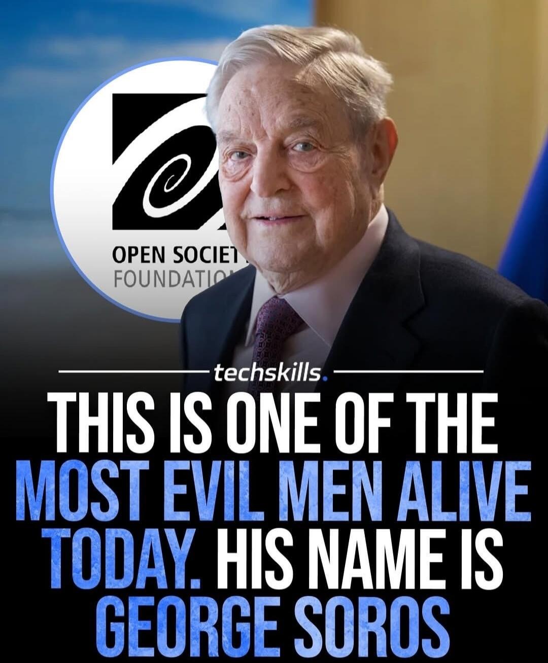 OPEN SOCIETY FOUNDATION techskills THIS IS ONE OF THE MOST EVIL MEN ALIVE TODAY. HIS NAME IS GEORGE SOROS