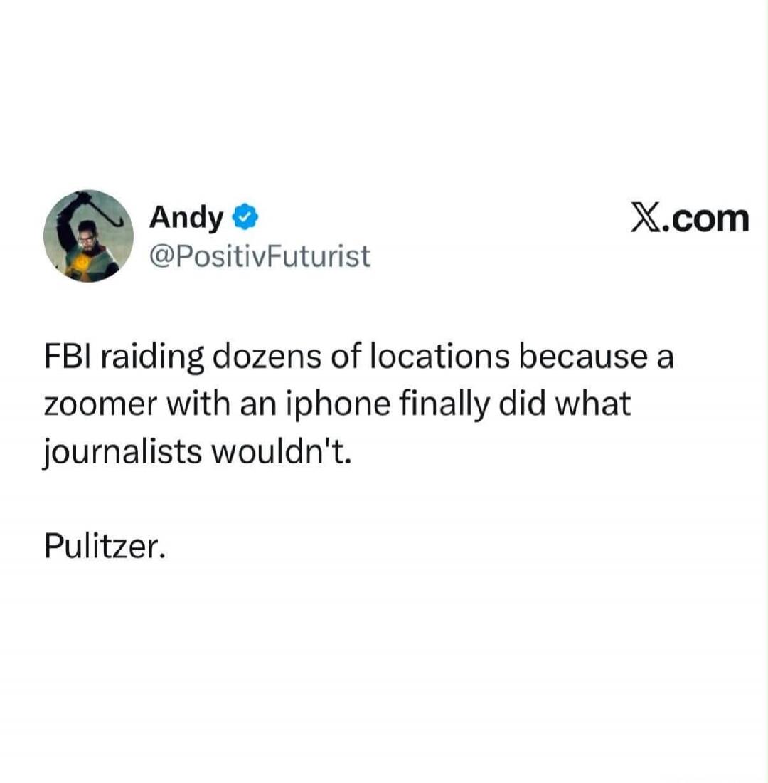 FBI raiding dozens of locations because a zoomer with an iphone finally did what journalists wouldn't. Pulitzer.