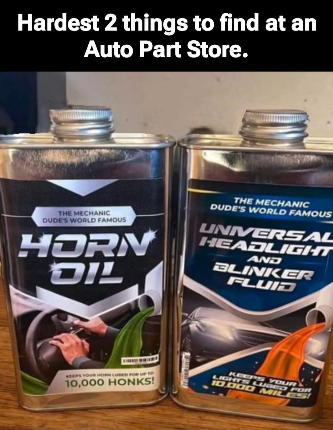 Hardest 2 things to find at an Auto Part Store. Horn Oil. Universal Headlight Fluid and Blinker Fluid