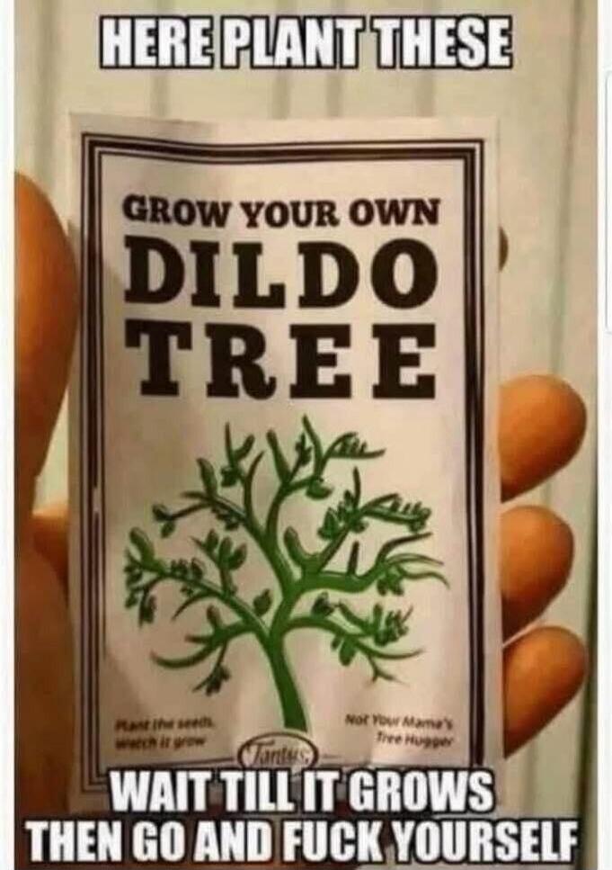 HERE PLANT THESE GROW YOUR OWN DILDO TREE Plant the seeds, watch it grow Not Your Mama's Tree Hugger WAIT TILL IT GROWS THEN GO AND FUCK YOURSELF