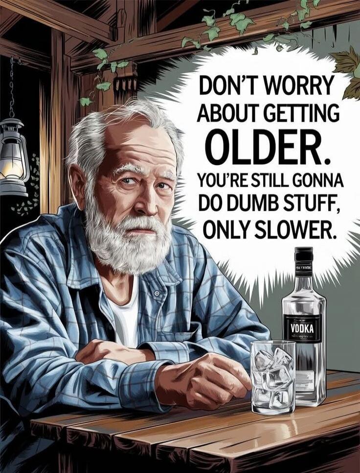 DON'T WORRY ABOUT GETTING OLDER. YOU'RE STILL GONNA DO DUMB STUFF, ONLY SLOWER.