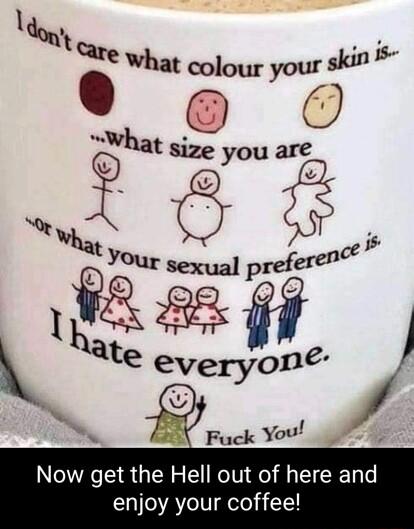 Now get the Hell out of here and enjoy your coffee