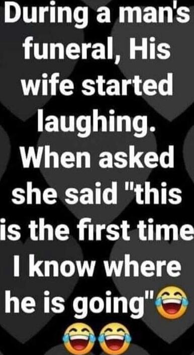 During a man's funeral, His wife started laughing. When asked she said 