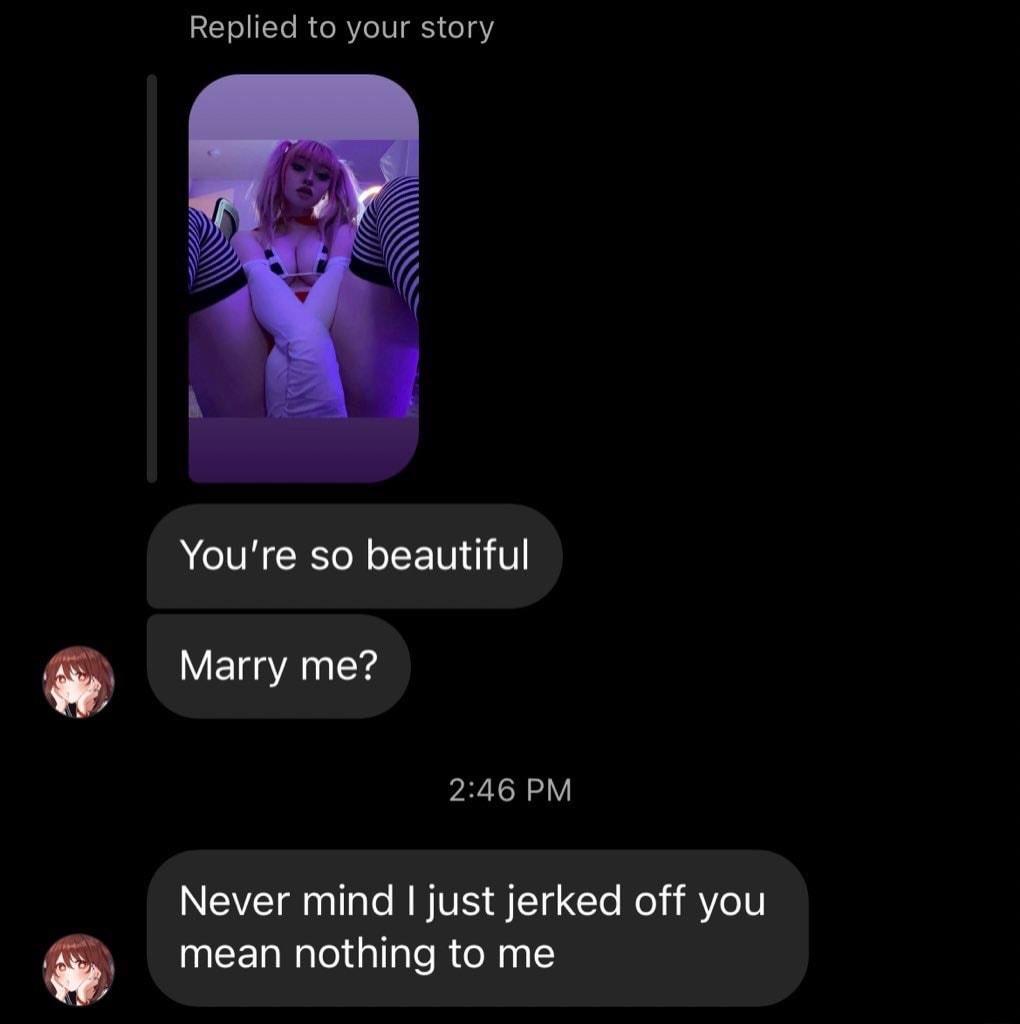 Replied to your story RCITHEERLEET U Marry me 246 PM Never mind just jerked off you mean nothing to me