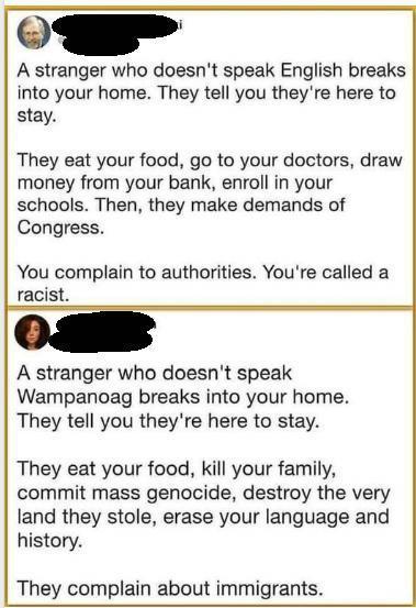 A stranger who doesnt speak English breaks into your home They tell you theyre here to stay They eat your food go to your doctors draw money from your bank enroll in your schools Then they make demands of Congress You complain to authorities Youre called a A stranger who doesnt speak Wampanoag breaks into your home They tell you theyre here to stay They eat your food kill your family commit mass g