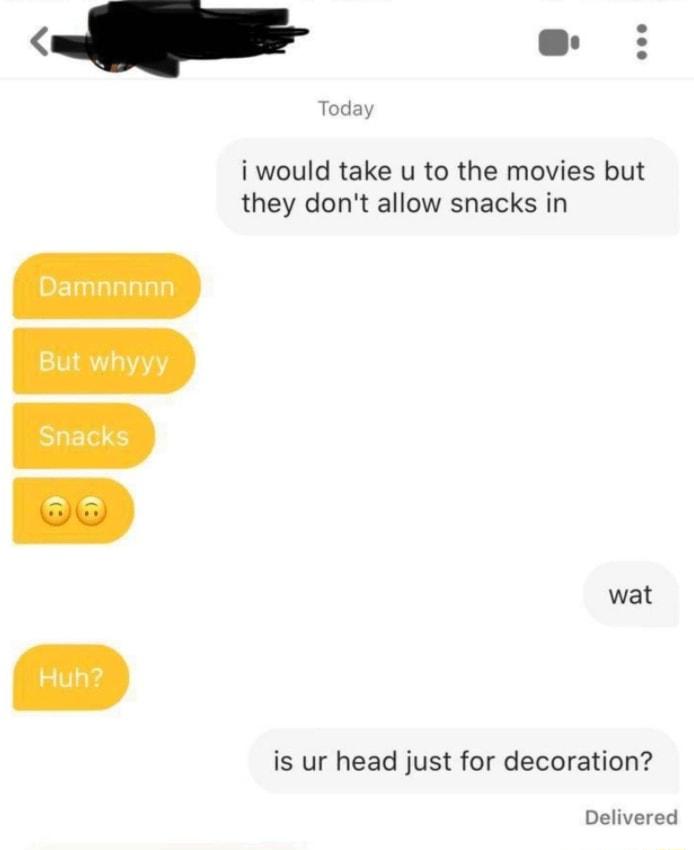 Today i would take u to the movies but they dont allow snacks in wat is ur head just for decoration Delivered