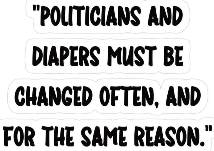POLITICIANS AND DIAPERS MUST BE CHANGED OFTEN, AND FOR THE SAME REASON.