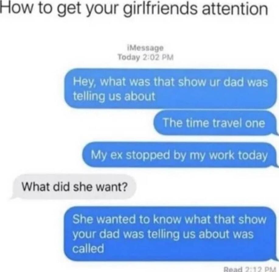 How to get your girlfriends attention iMessage Today 202 PM Hey what was that show ur dad was g us about e time travel one My ex stopped by my work today What did she want She wanted to know what that show BT EL RVEER Gl T RV LIV ALY called Baad 299 Sad