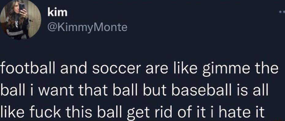 L L W KimmyMonte football and soccer are like gimme the ball i want that ball but baseball is all like fuck this ball get rid of it i hate it