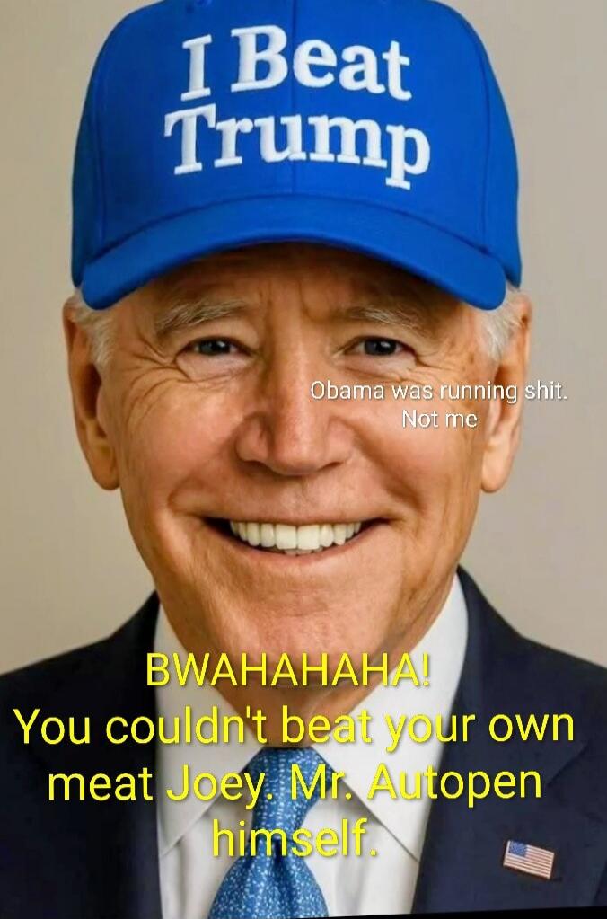 I Beat Trump. Obama was running shit. Not me. BWAHAHAHA! You couldn't beat your own meat Joey. Mr. Autopen himself.