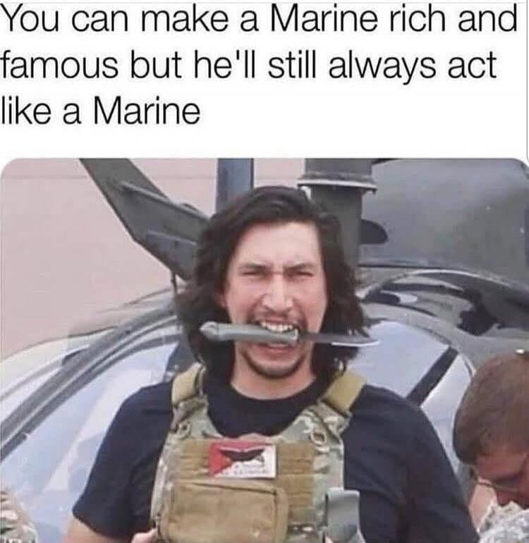 You can make a Marine rich and famous but he'll still always act like a Marine
