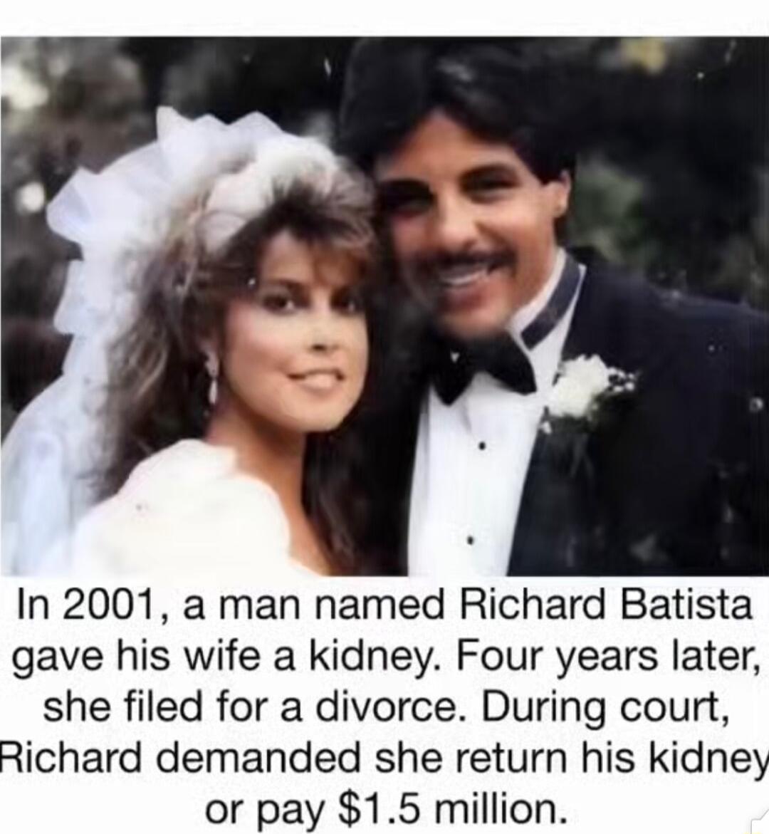 In 2001 a man named Richard Batista gave his wife a kidney Four years later she filed for a divorce During court ichard demanded she return his kidne or pay 15 million