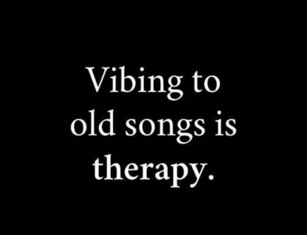 Vibing to old songs is therapy.