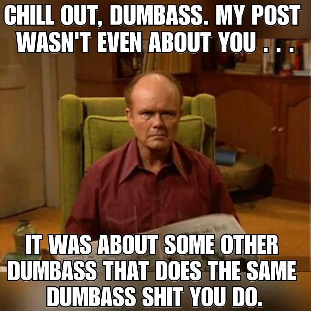 GHILL OUT DUMBASS MY POST WASNT EVENABOUT YOU ITUASABOUT SOME OTHER DUMBASS THAT DOES THE SAME DUMBASS SHIT YOU DO