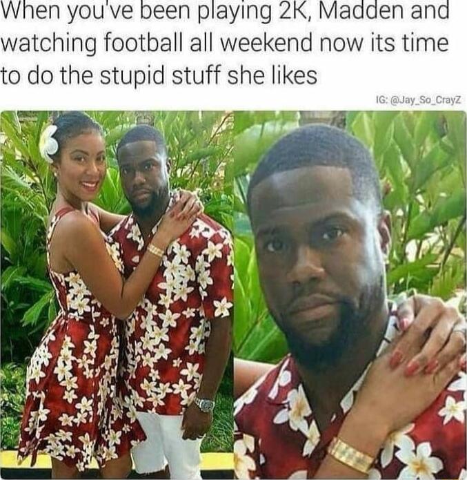 when youve been playing 2K Madden an watching football all weekend now its time 0 do the stupid stuff she likes