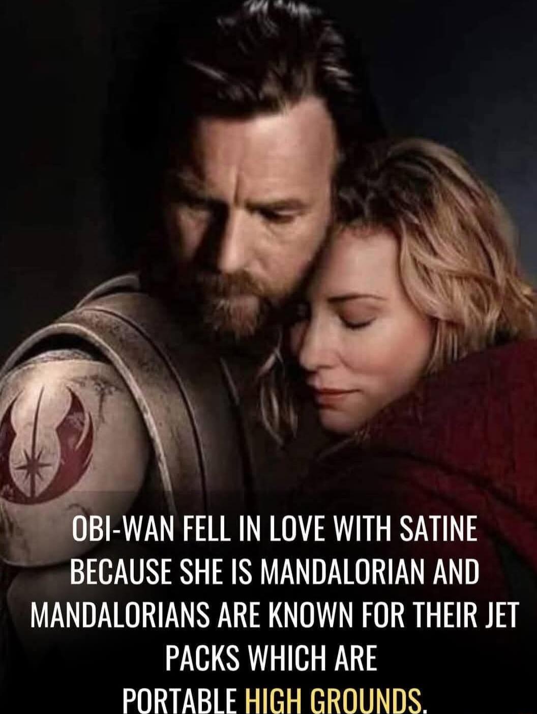 BI WAN FELL IN LOVE WITH SATINE BECAUSE SHE IS MANDALORIAN AND MANDALORIANS ARE KNOWN FOR THEIR JET PACKS WHICH ARE PORTABIE HIGH GROUNDS