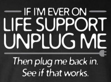 IF I'M EVER ON LIFE SUPPORT UNPLUG ME Then plug me back in. See if that works.