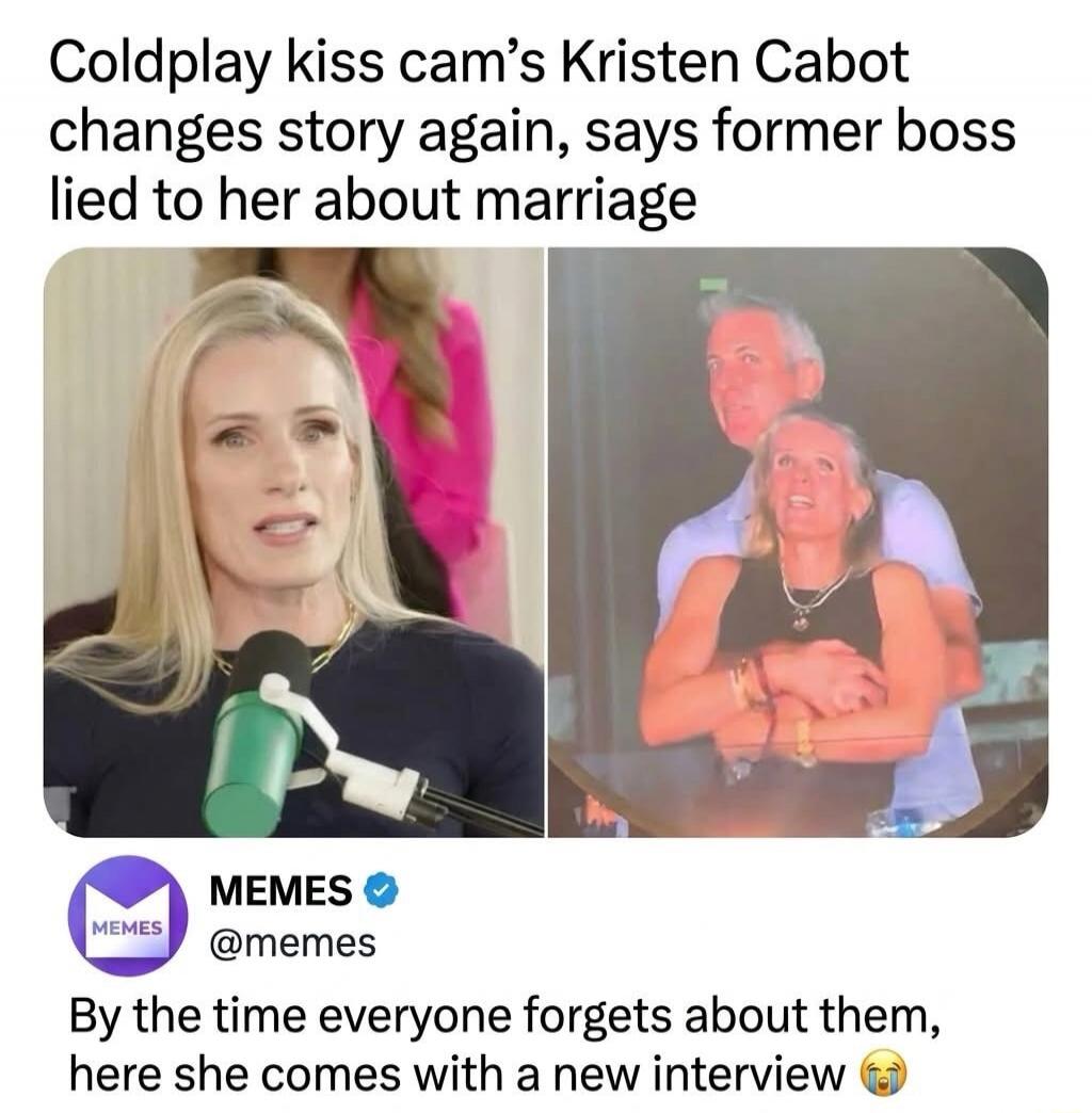Coldplay kiss cam's Kristen Cabot changes story again, says former boss lied to her about marriage. MEMES @memes By the time everyone forgets about them, here she comes with a new interview 😭